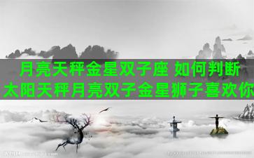 月亮天秤金星双子座 如何判断太阳天秤月亮双子金星狮子喜欢你